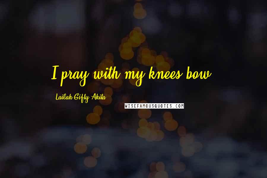 Lailah Gifty Akita Quotes: I pray with my knees bow.