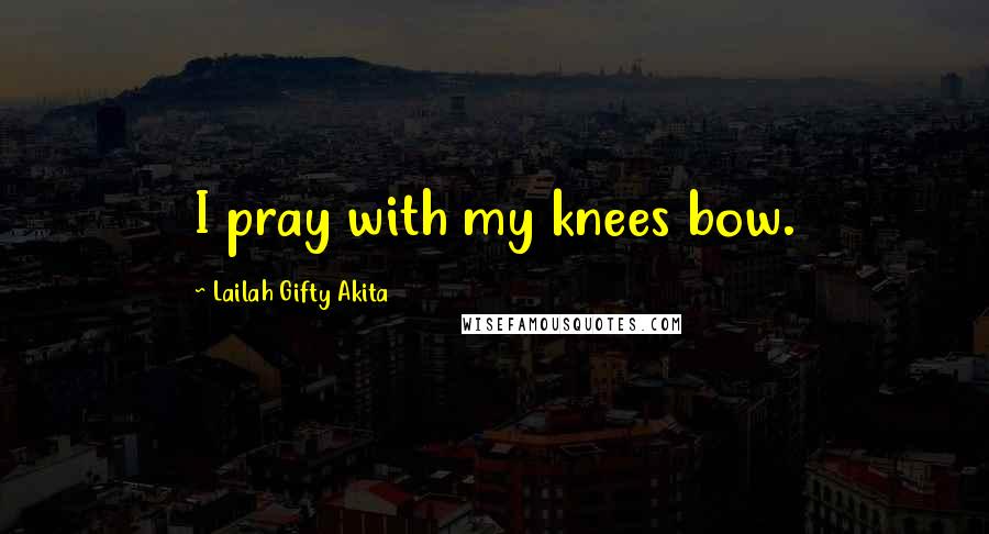 Lailah Gifty Akita Quotes: I pray with my knees bow.