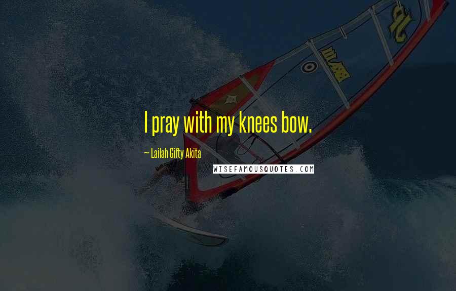 Lailah Gifty Akita Quotes: I pray with my knees bow.