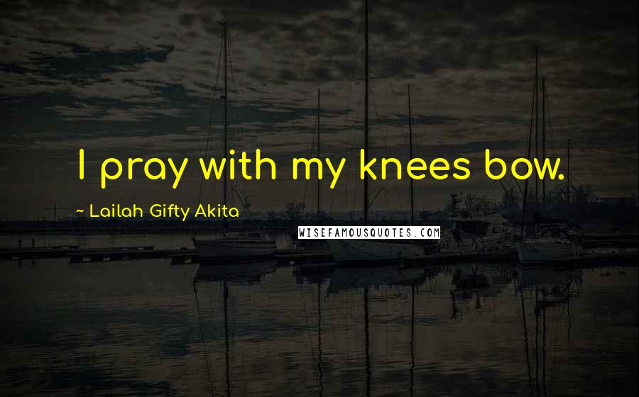 Lailah Gifty Akita Quotes: I pray with my knees bow.