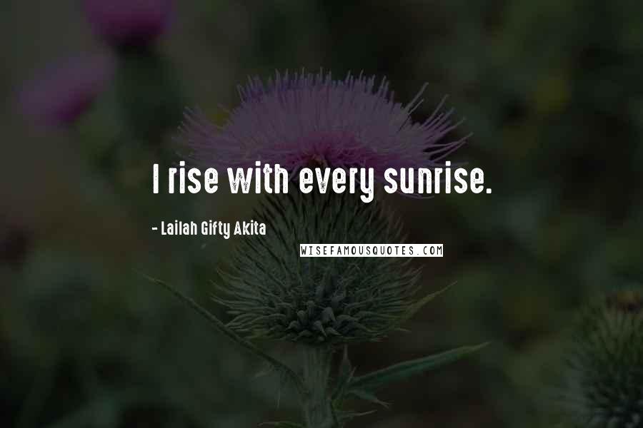 Lailah Gifty Akita Quotes: I rise with every sunrise.