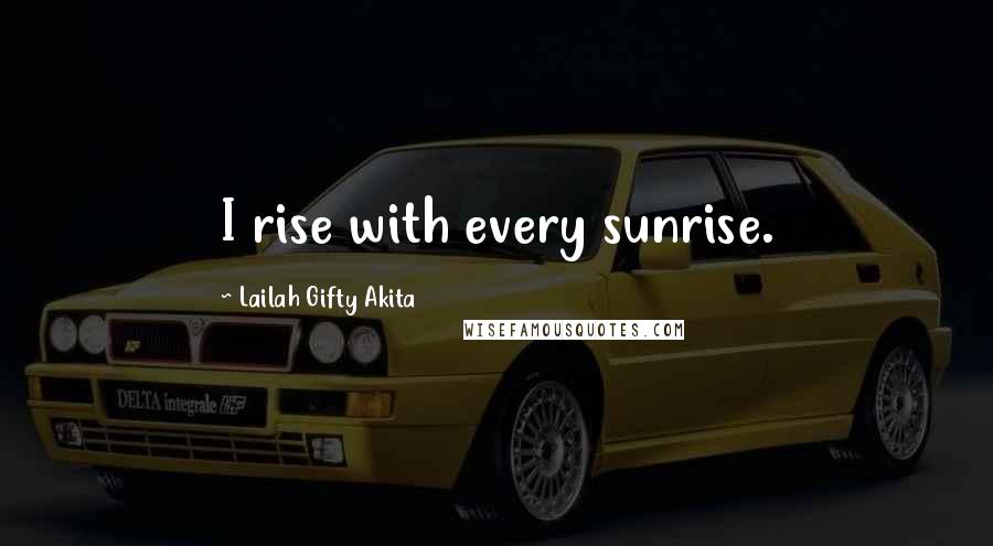 Lailah Gifty Akita Quotes: I rise with every sunrise.