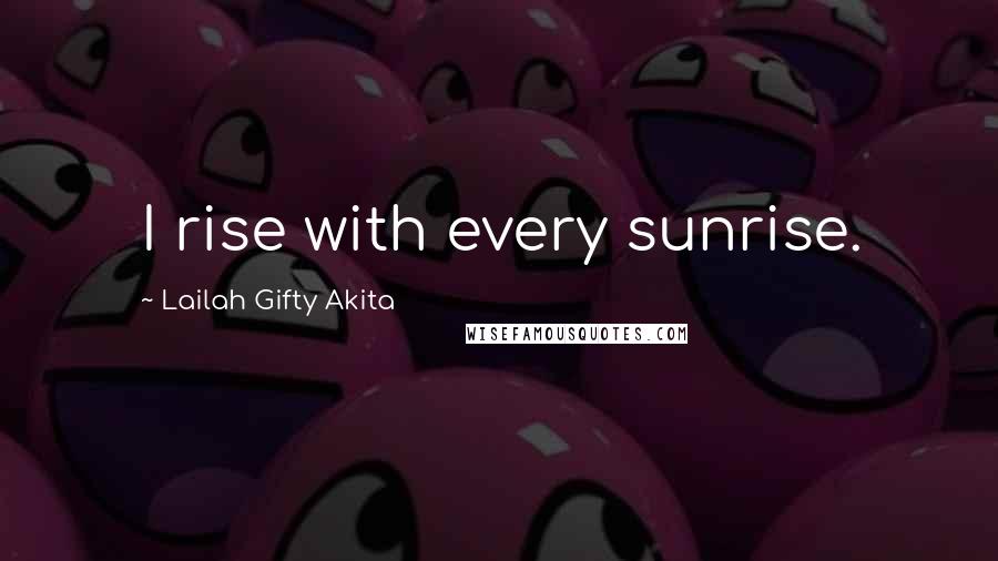 Lailah Gifty Akita Quotes: I rise with every sunrise.