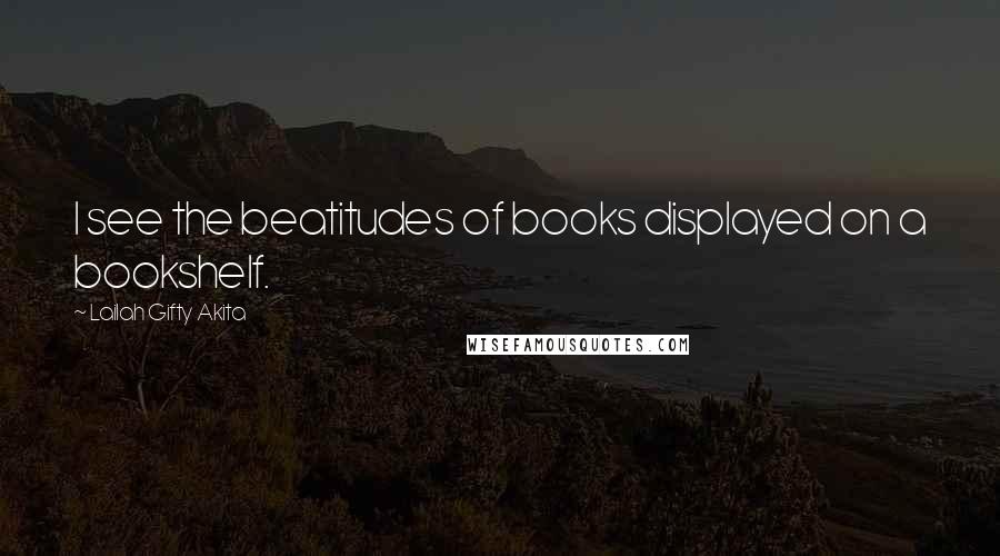 Lailah Gifty Akita Quotes: I see the beatitudes of books displayed on a bookshelf.