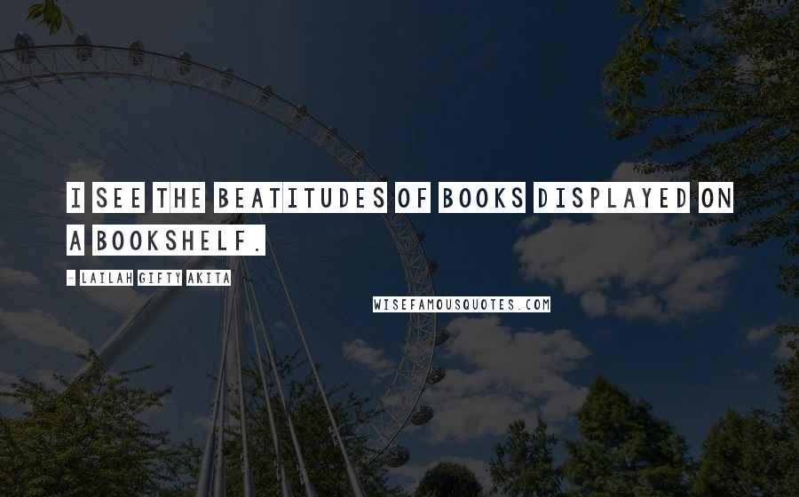 Lailah Gifty Akita Quotes: I see the beatitudes of books displayed on a bookshelf.