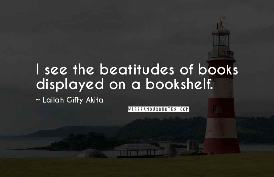 Lailah Gifty Akita Quotes: I see the beatitudes of books displayed on a bookshelf.