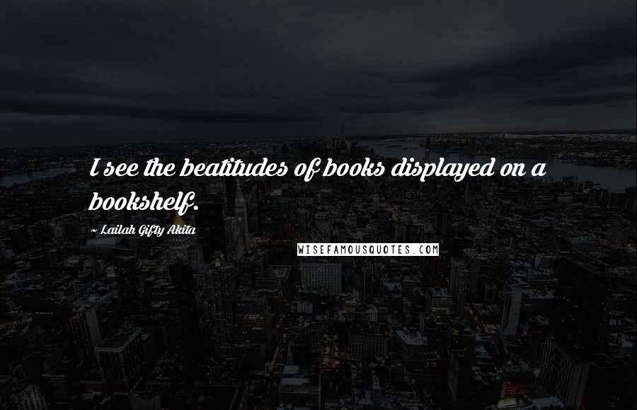 Lailah Gifty Akita Quotes: I see the beatitudes of books displayed on a bookshelf.