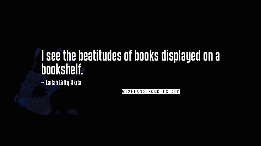 Lailah Gifty Akita Quotes: I see the beatitudes of books displayed on a bookshelf.