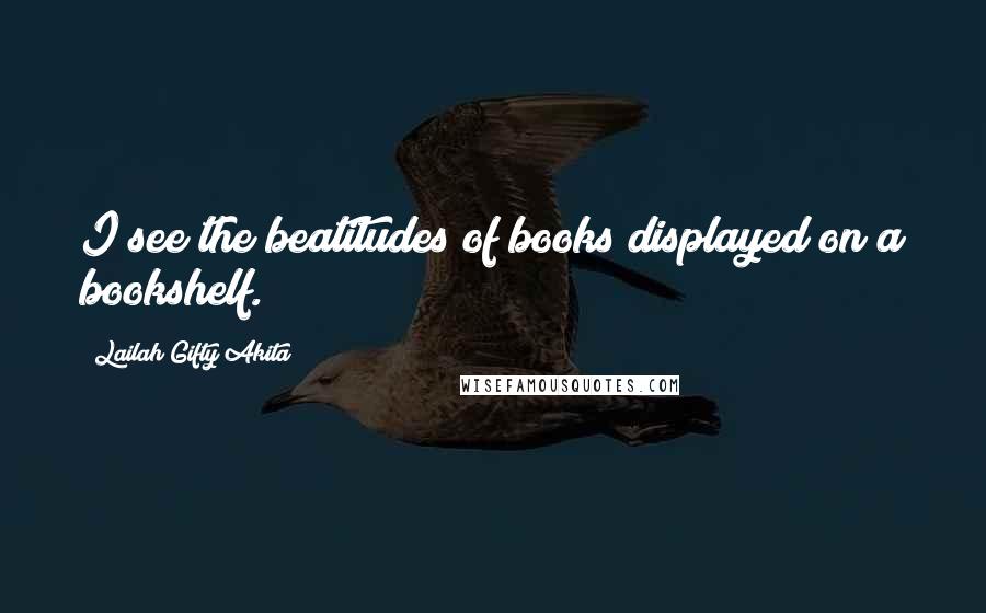Lailah Gifty Akita Quotes: I see the beatitudes of books displayed on a bookshelf.