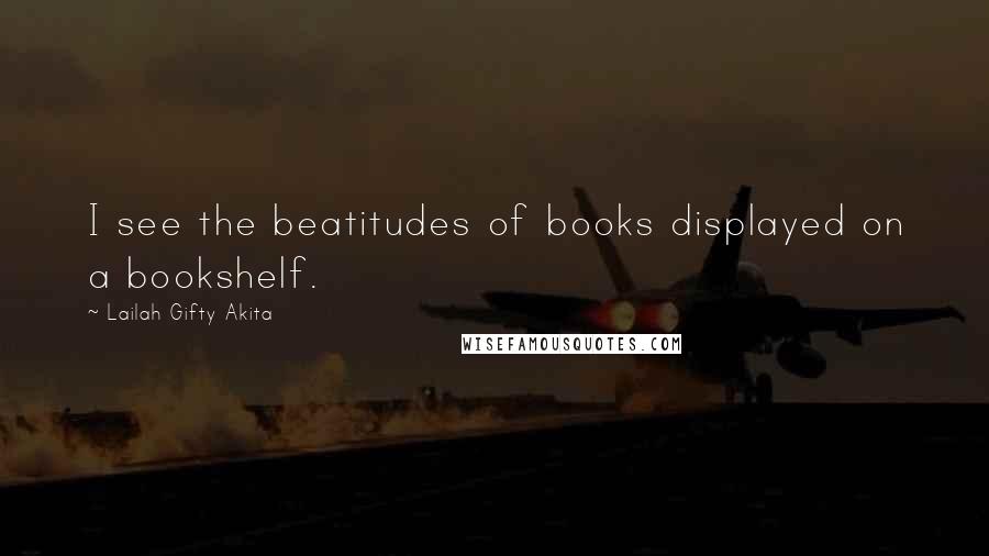 Lailah Gifty Akita Quotes: I see the beatitudes of books displayed on a bookshelf.