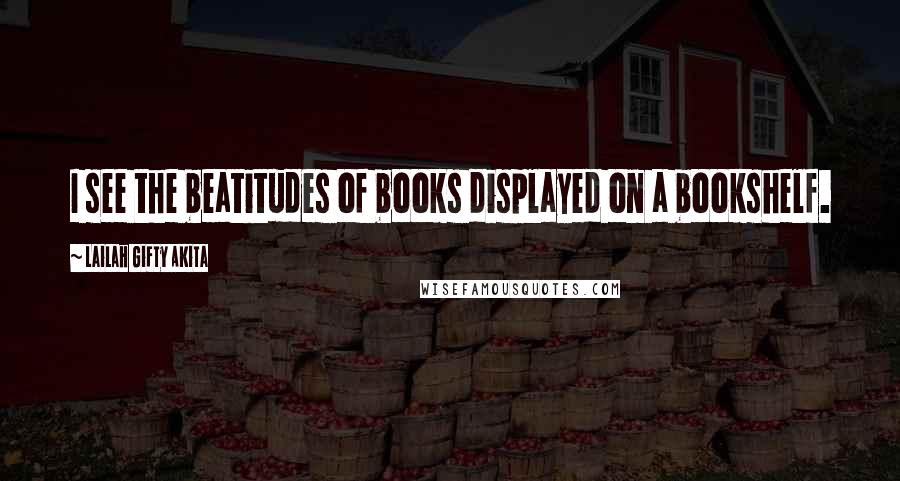Lailah Gifty Akita Quotes: I see the beatitudes of books displayed on a bookshelf.