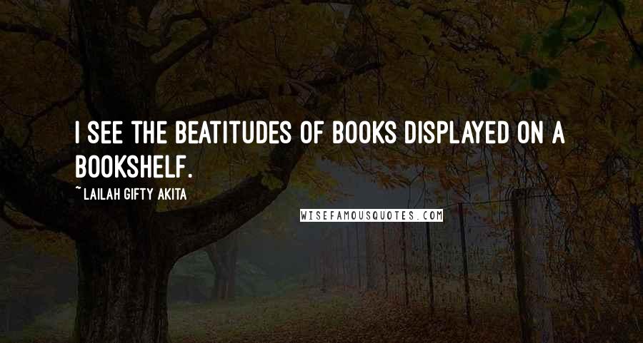 Lailah Gifty Akita Quotes: I see the beatitudes of books displayed on a bookshelf.
