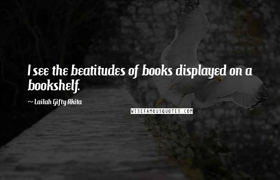 Lailah Gifty Akita Quotes: I see the beatitudes of books displayed on a bookshelf.