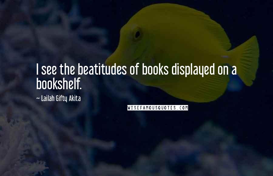 Lailah Gifty Akita Quotes: I see the beatitudes of books displayed on a bookshelf.