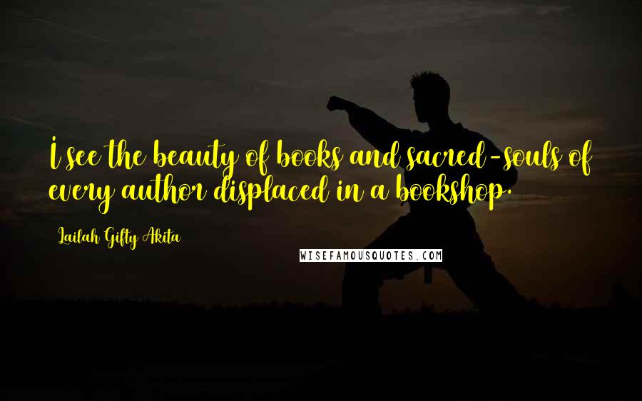 Lailah Gifty Akita Quotes: I see the beauty of books and sacred-souls of every author displaced in a bookshop.