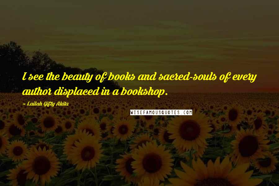 Lailah Gifty Akita Quotes: I see the beauty of books and sacred-souls of every author displaced in a bookshop.