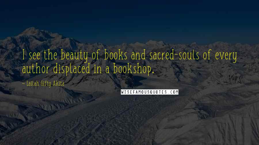 Lailah Gifty Akita Quotes: I see the beauty of books and sacred-souls of every author displaced in a bookshop.