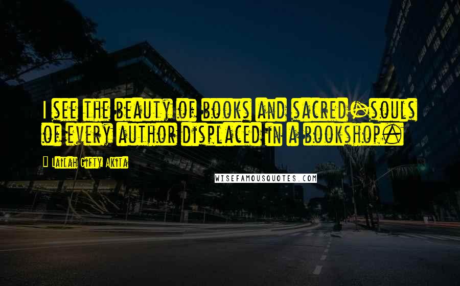Lailah Gifty Akita Quotes: I see the beauty of books and sacred-souls of every author displaced in a bookshop.