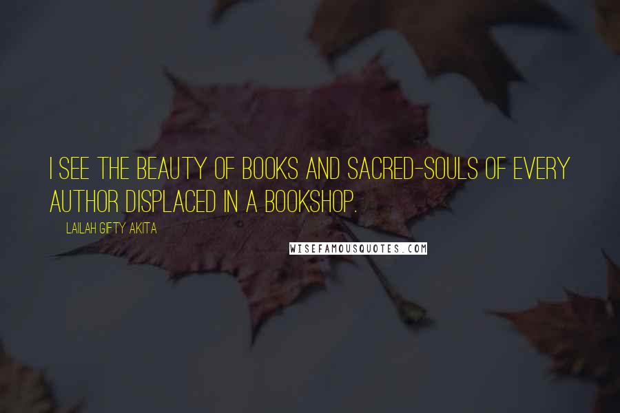 Lailah Gifty Akita Quotes: I see the beauty of books and sacred-souls of every author displaced in a bookshop.