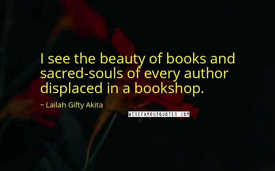 Lailah Gifty Akita Quotes: I see the beauty of books and sacred-souls of every author displaced in a bookshop.