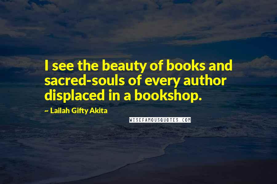 Lailah Gifty Akita Quotes: I see the beauty of books and sacred-souls of every author displaced in a bookshop.