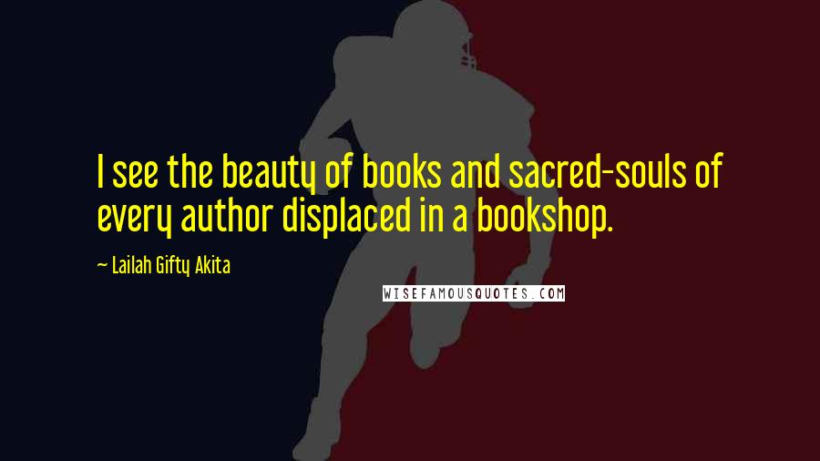 Lailah Gifty Akita Quotes: I see the beauty of books and sacred-souls of every author displaced in a bookshop.