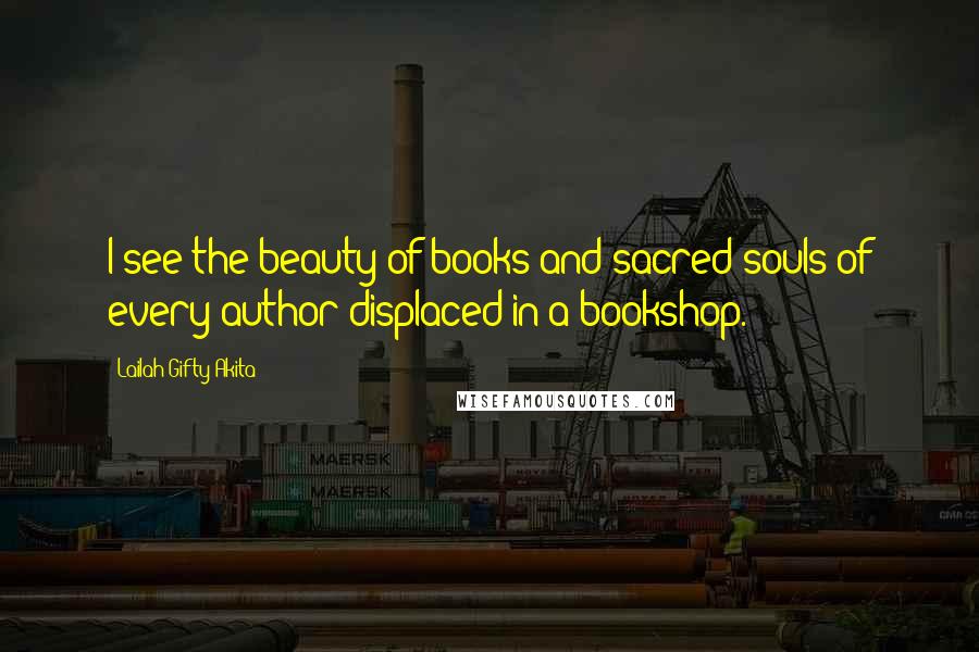 Lailah Gifty Akita Quotes: I see the beauty of books and sacred-souls of every author displaced in a bookshop.