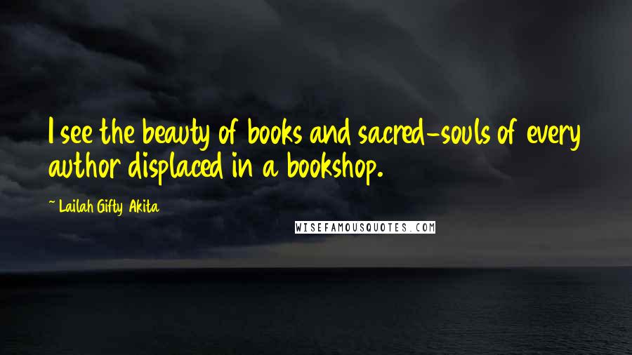 Lailah Gifty Akita Quotes: I see the beauty of books and sacred-souls of every author displaced in a bookshop.