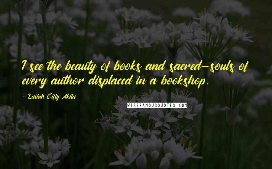 Lailah Gifty Akita Quotes: I see the beauty of books and sacred-souls of every author displaced in a bookshop.