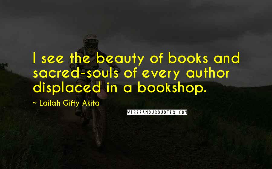 Lailah Gifty Akita Quotes: I see the beauty of books and sacred-souls of every author displaced in a bookshop.