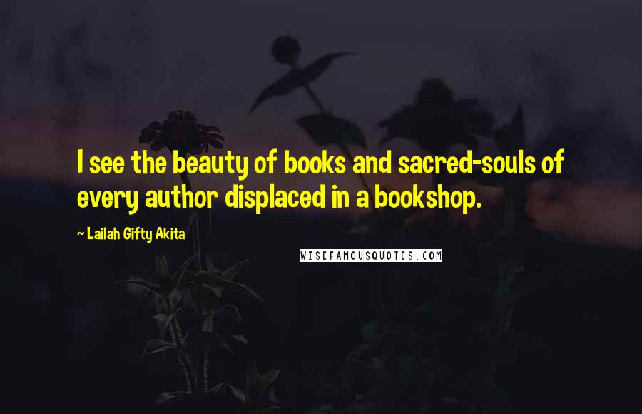 Lailah Gifty Akita Quotes: I see the beauty of books and sacred-souls of every author displaced in a bookshop.