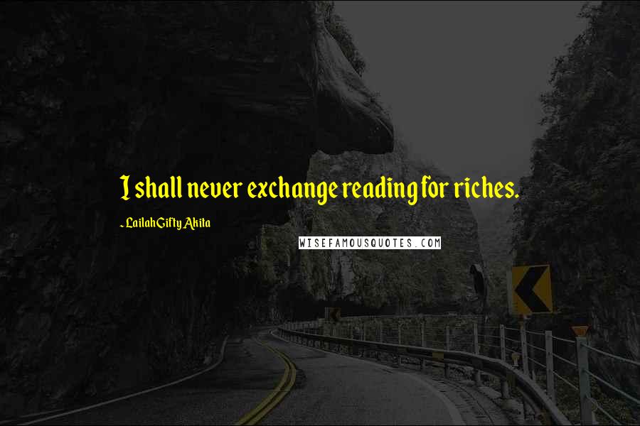 Lailah Gifty Akita Quotes: I shall never exchange reading for riches.