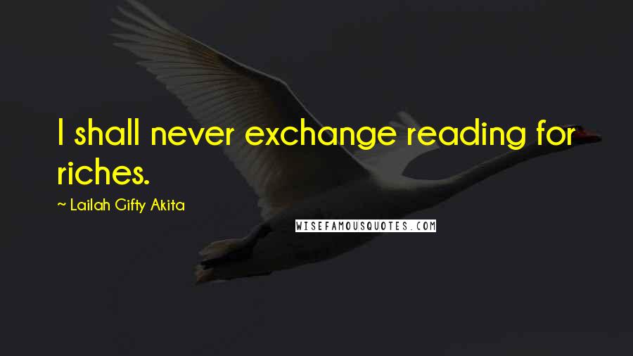 Lailah Gifty Akita Quotes: I shall never exchange reading for riches.