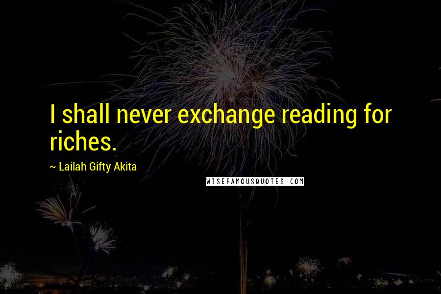 Lailah Gifty Akita Quotes: I shall never exchange reading for riches.