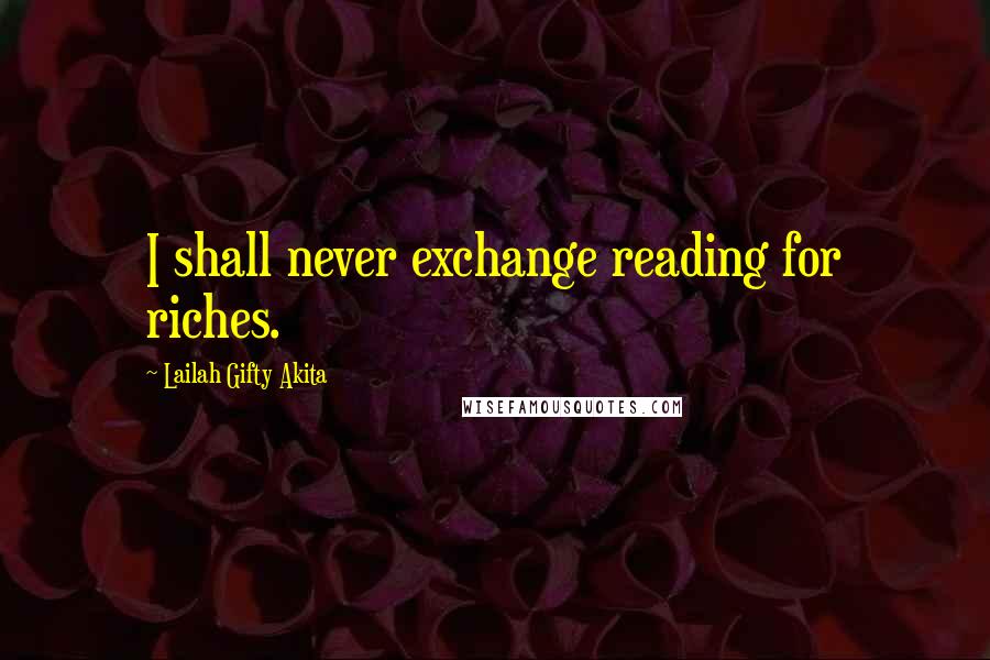 Lailah Gifty Akita Quotes: I shall never exchange reading for riches.