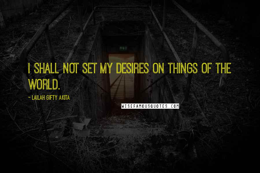 Lailah Gifty Akita Quotes: I shall not set my desires on things of the world.