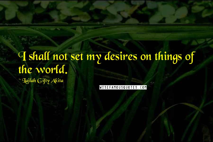 Lailah Gifty Akita Quotes: I shall not set my desires on things of the world.