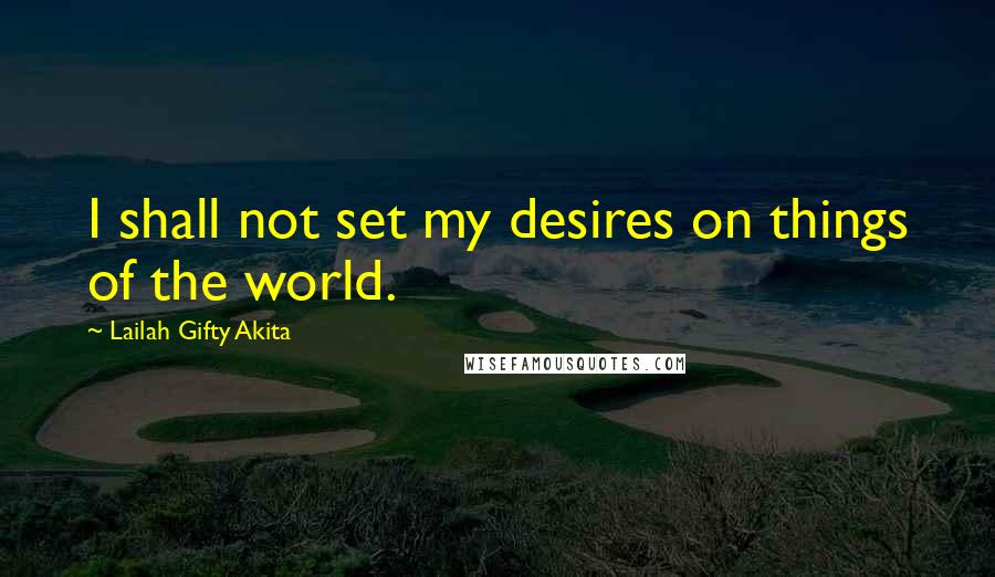 Lailah Gifty Akita Quotes: I shall not set my desires on things of the world.