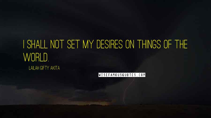 Lailah Gifty Akita Quotes: I shall not set my desires on things of the world.