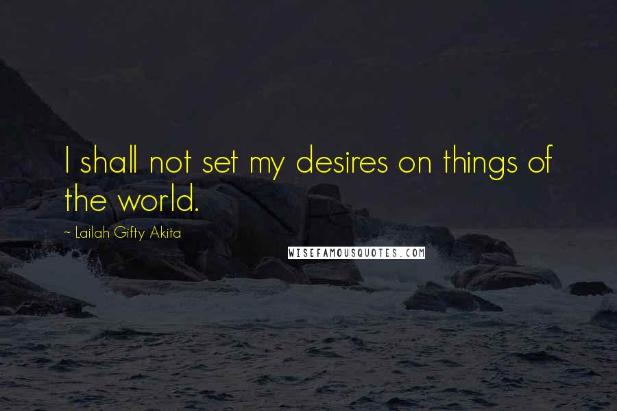 Lailah Gifty Akita Quotes: I shall not set my desires on things of the world.