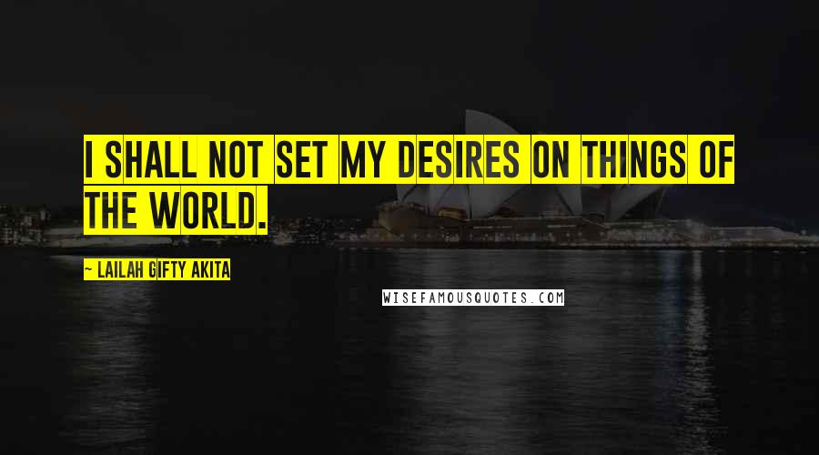 Lailah Gifty Akita Quotes: I shall not set my desires on things of the world.