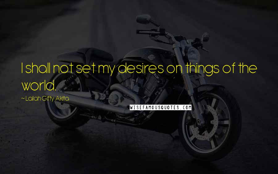 Lailah Gifty Akita Quotes: I shall not set my desires on things of the world.