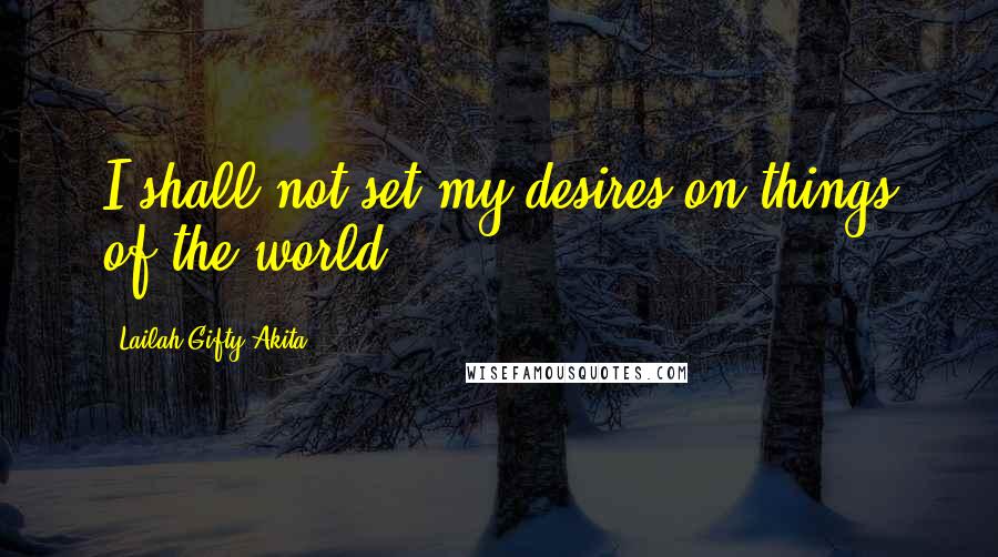 Lailah Gifty Akita Quotes: I shall not set my desires on things of the world.