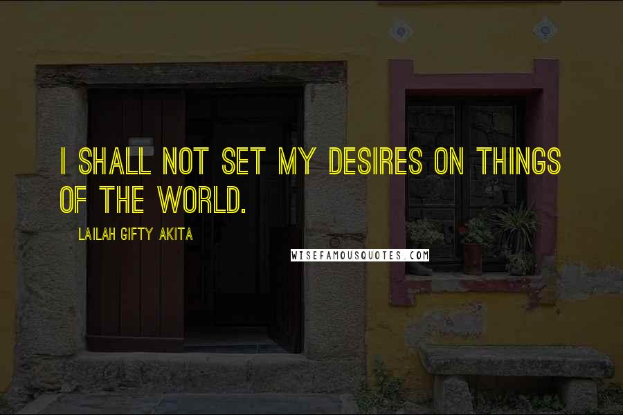 Lailah Gifty Akita Quotes: I shall not set my desires on things of the world.