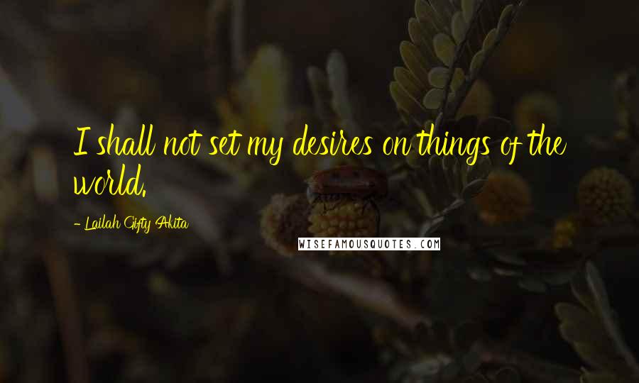 Lailah Gifty Akita Quotes: I shall not set my desires on things of the world.