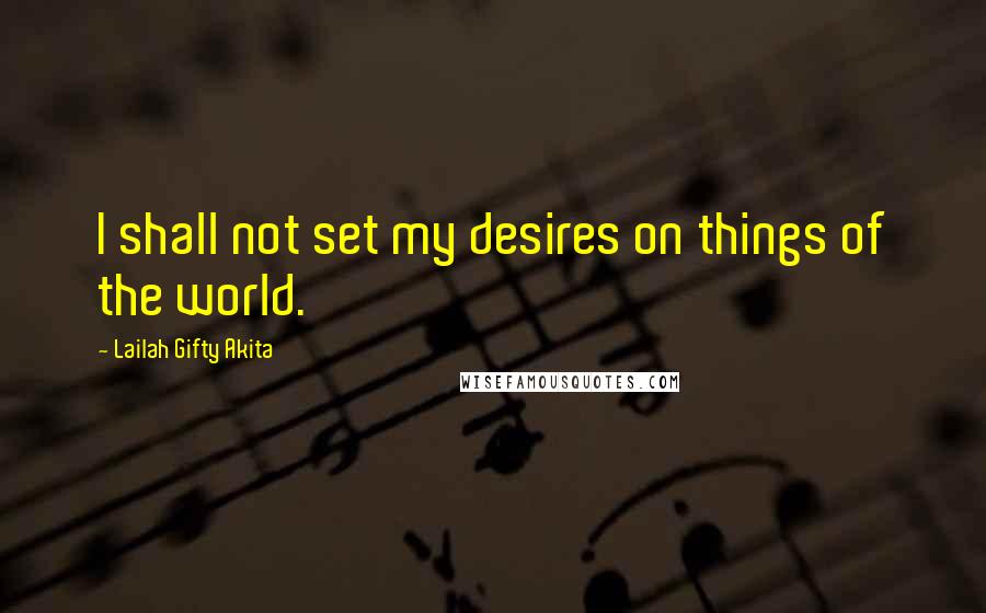 Lailah Gifty Akita Quotes: I shall not set my desires on things of the world.