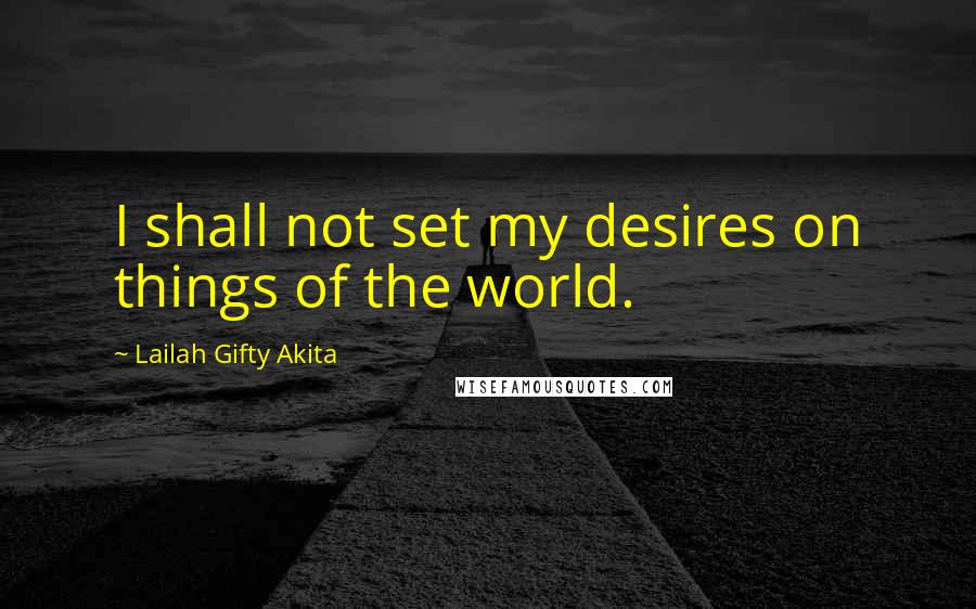 Lailah Gifty Akita Quotes: I shall not set my desires on things of the world.