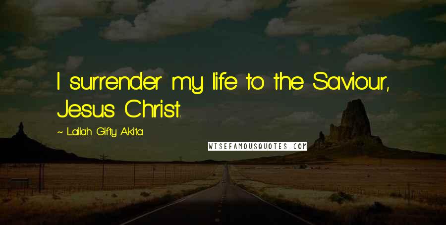 Lailah Gifty Akita Quotes: I surrender my life to the Saviour, Jesus Christ.
