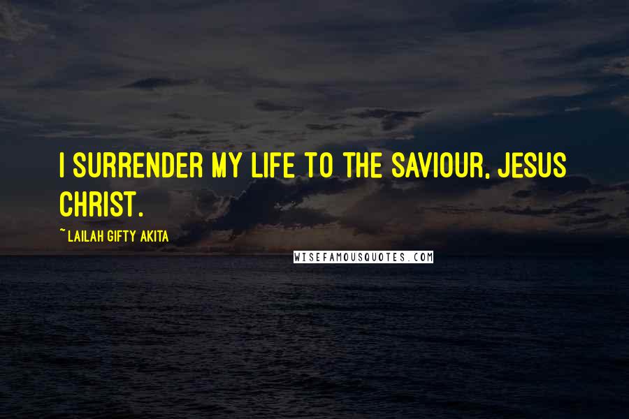 Lailah Gifty Akita Quotes: I surrender my life to the Saviour, Jesus Christ.