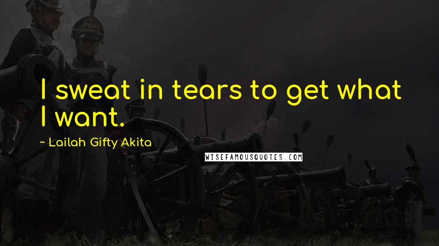 Lailah Gifty Akita Quotes: I sweat in tears to get what I want.